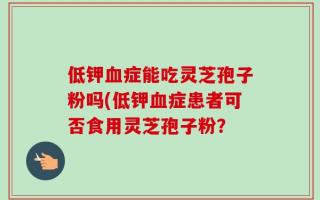 低钾血症能吃灵芝孢子粉吗(低钾血症患者可否食用灵芝孢子粉？