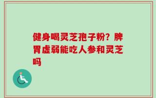 健身喝灵芝孢子粉？脾胃虚弱能吃人参和灵芝吗