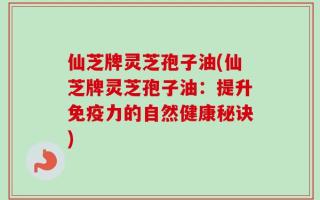 仙芝牌灵芝孢子油(仙芝牌灵芝孢子油：提升免疫力的自然健康秘诀)