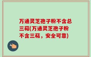万通灵芝孢子粉不含总三萜(万通灵芝孢子粉不含三萜，安全可靠)