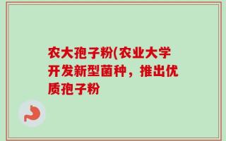 农大孢子粉(农业大学开发新型菌种，推出优质孢子粉
