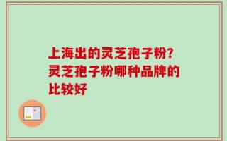 上海出的灵芝孢子粉？灵芝孢子粉哪种品牌的比较好