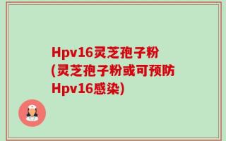 Hpv16灵芝孢子粉(灵芝孢子粉或可预防Hpv16感染)
