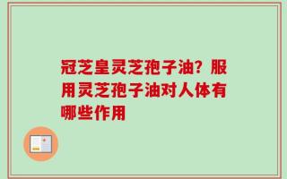 冠芝皇灵芝孢子油？服用灵芝孢子油对人体有哪些作用