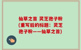 仙草之首 灵芝孢子粉(重写后的标题：灵芝孢子粉——仙草之首)