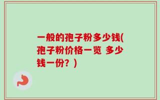 一般的孢子粉多少钱(孢子粉价格一览 多少钱一份？)