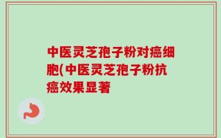 中医灵芝孢子粉对癌细胞(中医灵芝孢子粉抗癌效果显著