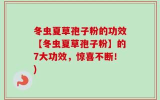 冬虫夏草孢子粉的功效【冬虫夏草孢子粉】的7大功效，惊喜不断！)
