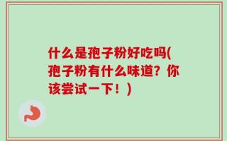 什么是孢子粉好吃吗(孢子粉有什么味道？你该尝试一下！)