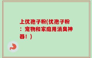 上优孢子粉(优孢子粉：宠物和家庭用消臭神器！)
