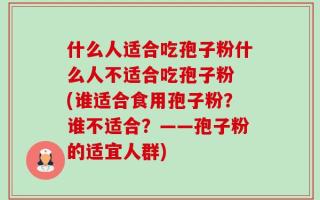 什么人适合吃孢子粉什么人不适合吃孢子粉 (谁适合食用孢子粉？谁不适合？——孢子粉的适宜人群)