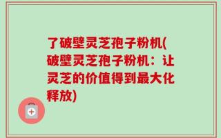 了破壁灵芝孢子粉机(破壁灵芝孢子粉机：让灵芝的价值得到最大化释放)