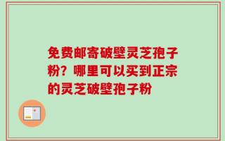 免费邮寄破壁灵芝孢子粉？哪里可以买到正宗的灵芝破壁孢子粉