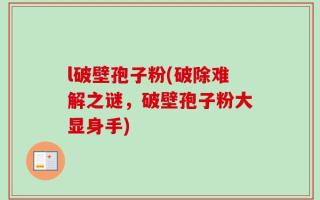 l破壁孢子粉(破除难解之谜，破壁孢子粉大显身手)