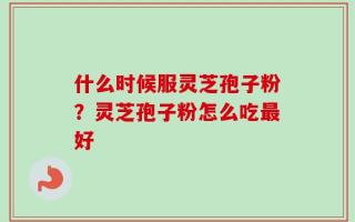 什么时候服灵芝孢子粉？灵芝孢子粉怎么吃最好