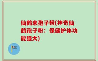 仙鹤来孢子粉(神奇仙鹤孢子粉：保健护体功能强大)