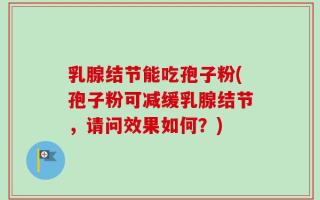 乳腺结节能吃孢子粉(孢子粉可减缓乳腺结节，请问效果如何？)