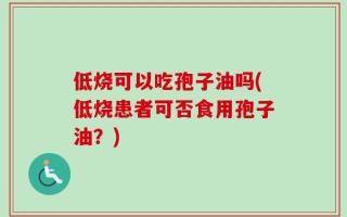 低烧可以吃孢子油吗(低烧患者可否食用孢子油？)