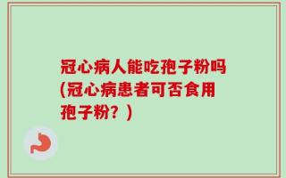 冠心病人能吃孢子粉吗(冠心病患者可否食用孢子粉？)