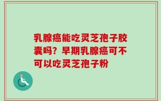 乳腺癌能吃灵芝孢子胶囊吗？早期乳腺癌可不可以吃灵芝孢子粉