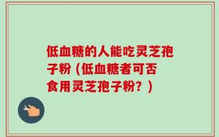 低血糖的人能吃灵芝孢子粉 (低血糖者可否食用灵芝孢子粉？)