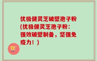 优极健灵芝破壁孢子粉(优极健灵芝孢子粉：强效破壁制备，坚强免疫力！)
