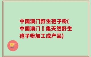 中国澳门野生孢子粉(中国澳门採集天然野生孢子粉加工成产品)