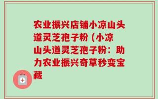 农业振兴店铺小凉山头道灵芝孢子粉 (小凉山头道灵芝孢子粉：助力农业振兴奇草秒变宝藏