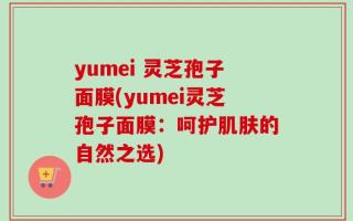yumei 灵芝孢子面膜(yumei灵芝孢子面膜：呵护肌肤的自然之选)