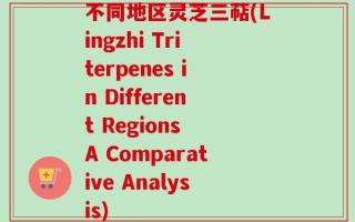 不同地区灵芝三萜(Lingzhi Triterpenes in Different Regions A Comparative Analysis)