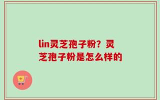 lin灵芝孢子粉？灵芝孢子粉是怎么样的