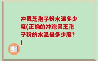冲灵芝孢子粉水温多少度(正确的冲泡灵芝孢子粉的水温是多少度？)