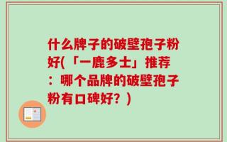 什么牌子的破壁孢子粉好(「一鹿多士」推荐：哪个品牌的破壁孢子粉有口碑好？)