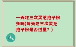 一天吃三次灵芝孢子粉多吗(每天吃三次灵芝孢子粉是否过量？)
