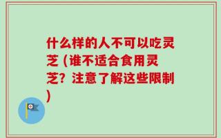 什么样的人不可以吃灵芝 (谁不适合食用灵芝？注意了解这些限制)