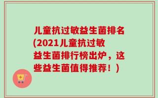 儿童抗过敏益生菌排名(2021儿童抗过敏益生菌排行榜出炉，这些益生菌值得推荐！)