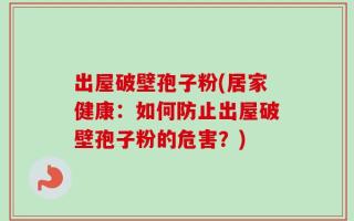 出屋破壁孢子粉(居家健康：如何防止出屋破壁孢子粉的危害？)