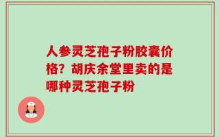 人参灵芝孢子粉胶囊价格？胡庆余堂里卖的是哪种灵芝孢子粉