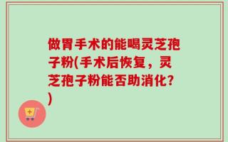 做胃手术的能喝灵芝孢子粉(手术后恢复，灵芝孢子粉能否助消化？)