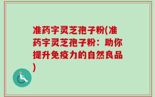 准药字灵芝孢子粉(准药字灵芝孢子粉：助你提升免疫力的自然良品)