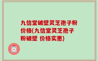 九信堂破壁灵芝孢子粉价格(九信堂灵芝孢子粉破壁 价格实惠)