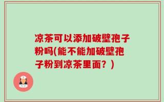 凉茶可以添加破壁孢子粉吗(能不能加破壁孢子粉到凉茶里面？)
