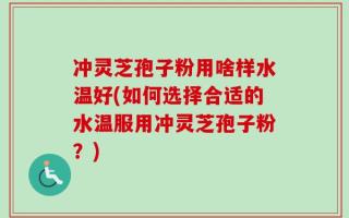 冲灵芝孢子粉用啥样水温好(如何选择合适的水温服用冲灵芝孢子粉？)