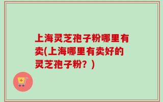 上海灵芝孢子粉哪里有卖(上海哪里有卖好的灵芝孢子粉？)