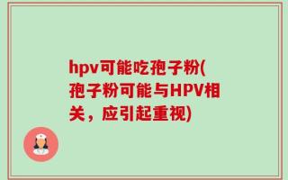 hpv可能吃孢子粉(孢子粉可能与HPV相关，应引起重视)