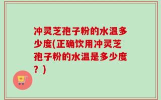 冲灵芝孢子粉的水温多少度(正确饮用冲灵芝孢子粉的水温是多少度？)