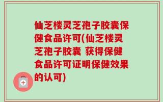 仙芝楼灵芝孢子胶囊保健食品许可(仙芝楼灵芝孢子胶囊 获得保健食品许可证明保健效果的认可)