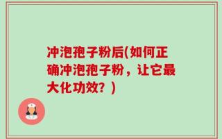 冲泡孢子粉后(如何正确冲泡孢子粉，让它最大化功效？)