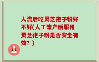人流后吃灵芝孢子粉好不好(人工流产后服用灵芝孢子粉是否安全有效？)