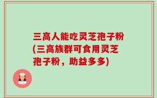 三高人能吃灵芝孢子粉(三高族群可食用灵芝孢子粉，助益多多)